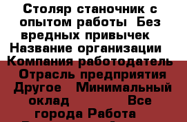 Столяр-станочник с опытом работы. Без вредных привычек › Название организации ­ Компания-работодатель › Отрасль предприятия ­ Другое › Минимальный оклад ­ 20 000 - Все города Работа » Вакансии   . Адыгея респ.,Адыгейск г.